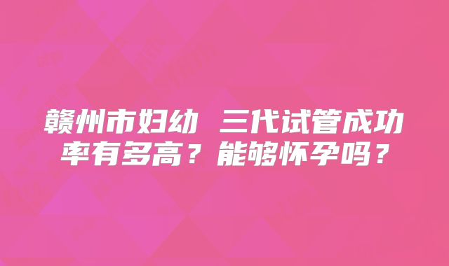 赣州市妇幼 三代试管成功率有多高？能够怀孕吗？