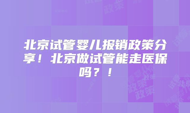北京试管婴儿报销政策分享!北京做试管能走医保吗?!