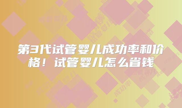 第3代试管婴儿成功率和价格！试管婴儿怎么省钱