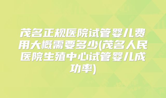 茂名正规医院试管婴儿费用大概需要多少(茂名人民医院生殖中心试管婴儿成功率)