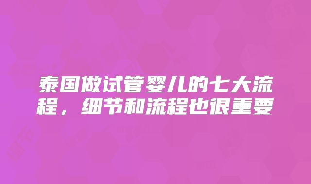 泰国做试管婴儿的七大流程,细节和流程也很重要