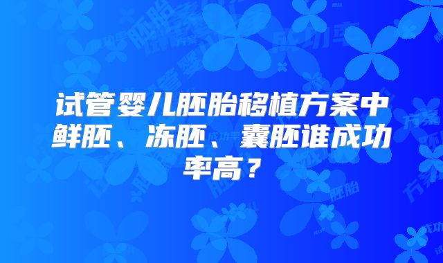 试管婴儿胚胎移植方案中鲜胚、冻胚、囊胚谁成功率高？
