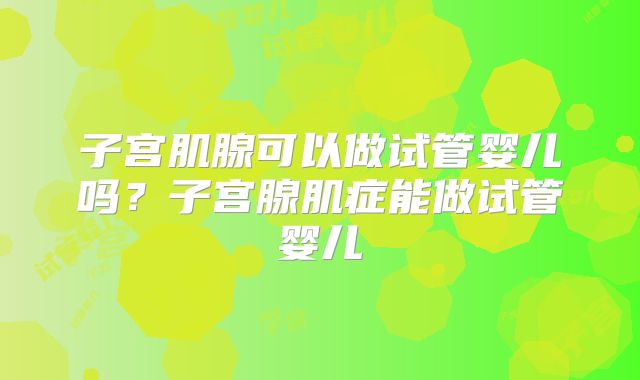 子宫肌腺可以做试管婴儿吗？子宫腺肌症能做试管婴儿