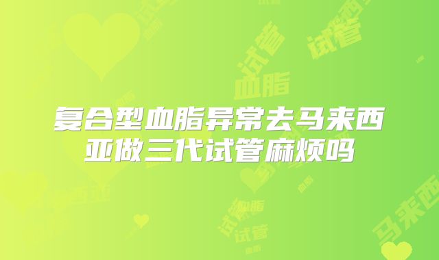 复合型血脂异常去马来西亚做三代试管麻烦吗