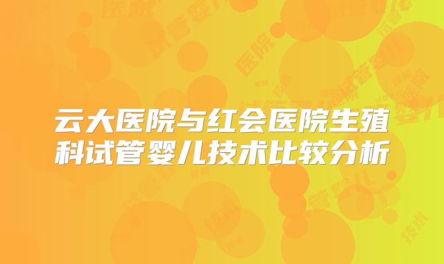 云大医院与红会医院生殖科试管婴儿技术比较分析