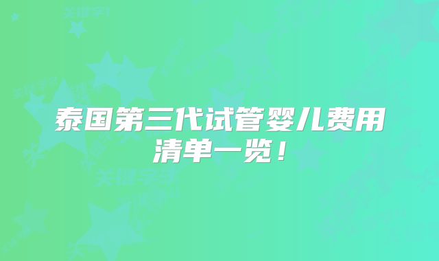 泰国第三代试管婴儿费用清单一览!