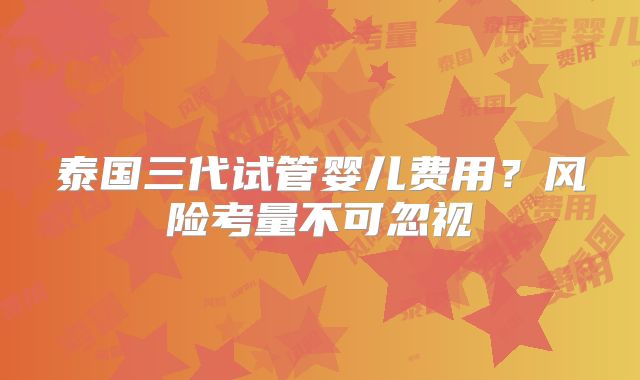 泰国三代试管婴儿费用？风险考量不可忽视