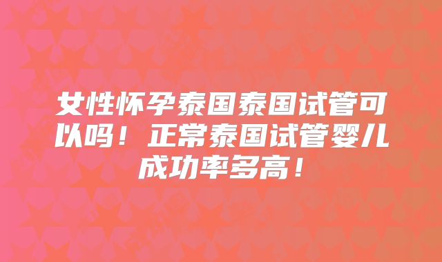 女性怀孕泰国泰国试管可以吗！正常泰国试管婴儿成功率多高！