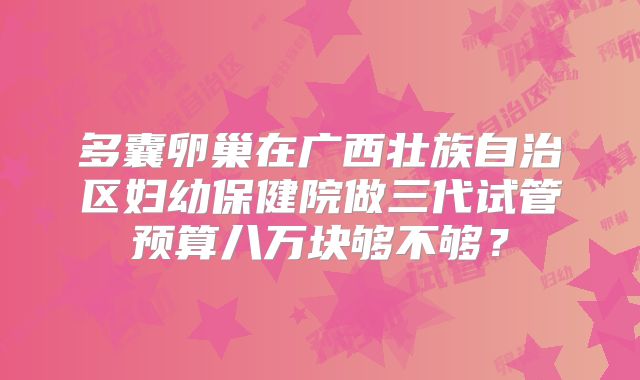多囊卵巢在广西壮族自治区妇幼保健院做三代试管预算八万块够不够?