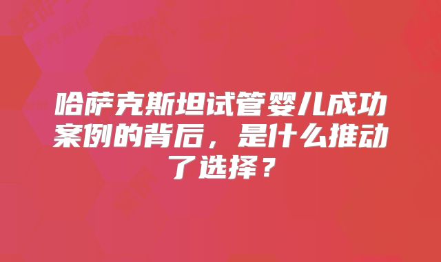 哈萨克斯坦试管婴儿成功案例的背后,是什么推动了选择?