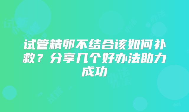 试管精卵不结合该如何补救？分享几个好办法助力成功