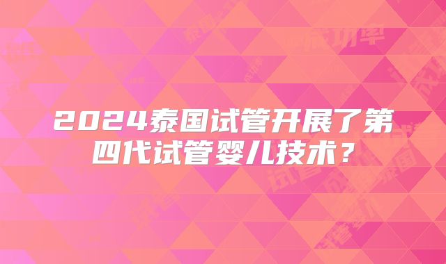 2024泰国试管开展了第四代试管婴儿技术？