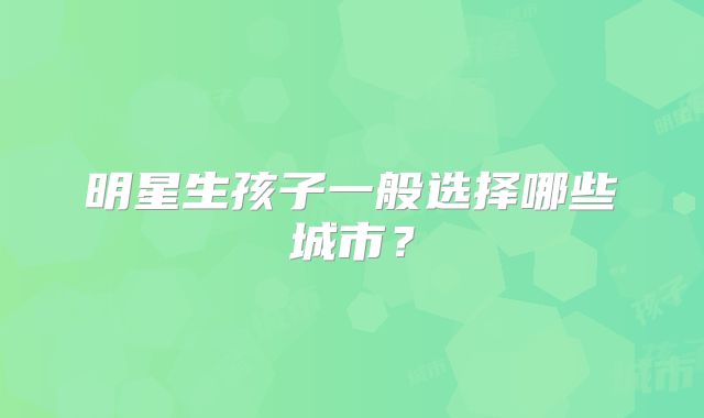 明星生孩子一般选择哪些城市?
