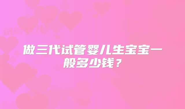 做三代试管婴儿生宝宝一般多少钱？