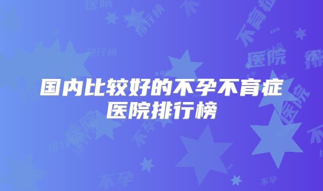 国内比较好的不孕不育症医院排行榜