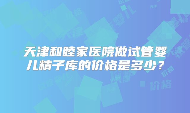 天津和睦家医院做试管婴儿精子库的价格是多少？
