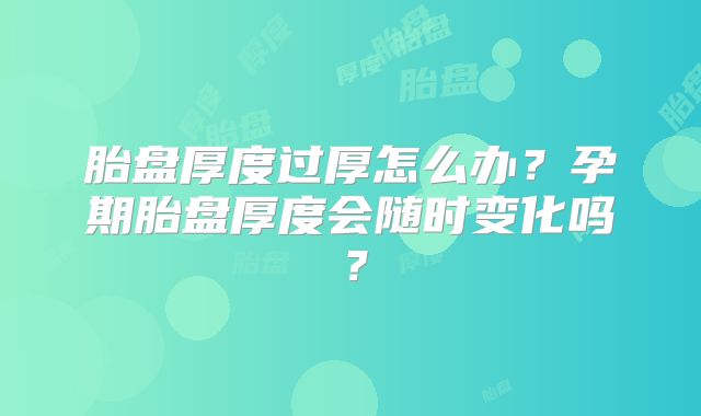 胎盘厚度过厚怎么办？孕期胎盘厚度会随时变化吗？