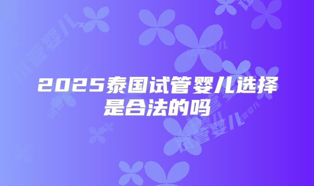 2025泰国试管婴儿选择是合法的吗