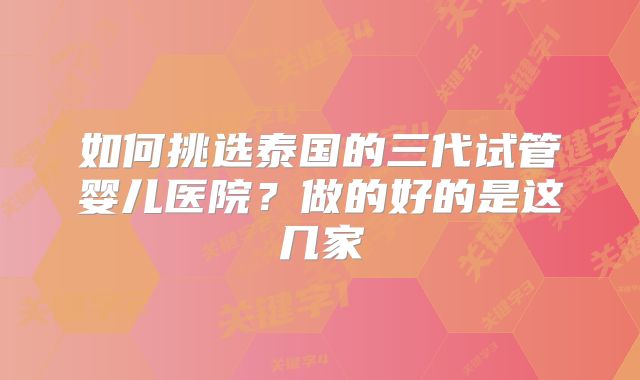 如何挑选泰国的三代试管婴儿医院？做的好的是这几家