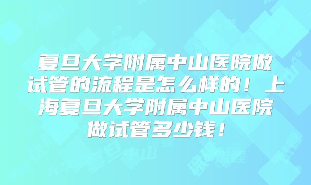 复旦大学附属中山医院做试管的流程是怎么样的！上海复旦大学附属中山医院做试管多少钱！