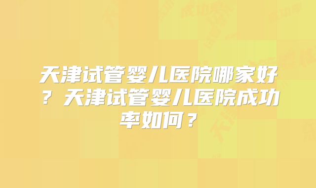 天津试管婴儿医院哪家好？天津试管婴儿医院成功率如何？