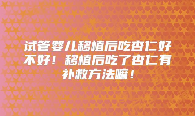 试管婴儿移植后吃杏仁好不好!移植后吃了杏仁有补救方法嘛!