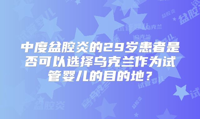 中度盆腔炎的29岁患者是否可以选择乌克兰作为试管婴儿的目的地？