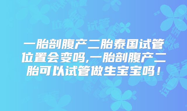 一胎剖腹产二胎泰国试管位置会变吗,一胎剖腹产二胎可以试管做生宝宝吗!