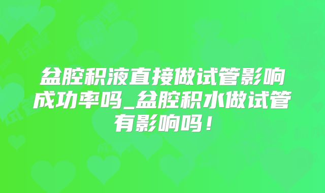 盆腔积液直接做试管影响成功率吗_盆腔积水做试管有影响吗！