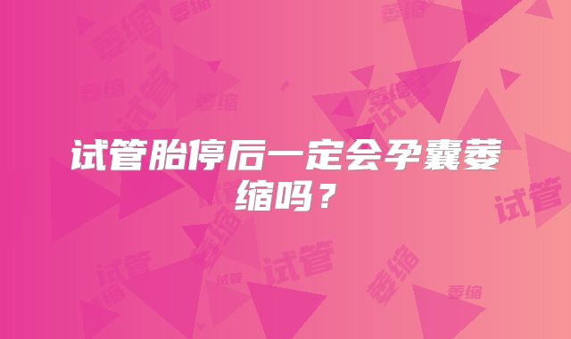 试管胎停后一定会孕囊萎缩吗？