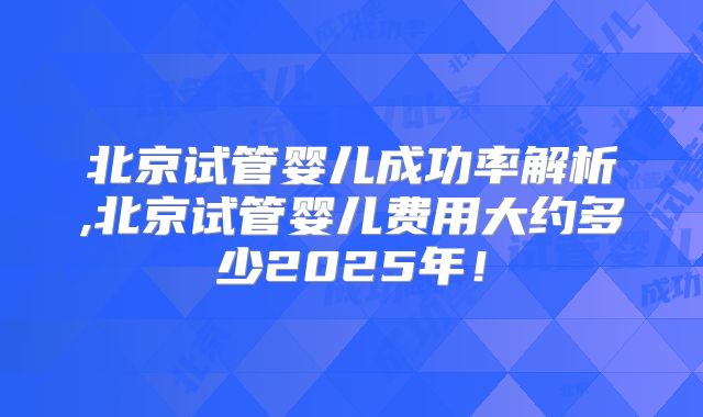 北京试管婴儿成功率解析,北京试管婴儿费用大约多少2025年！