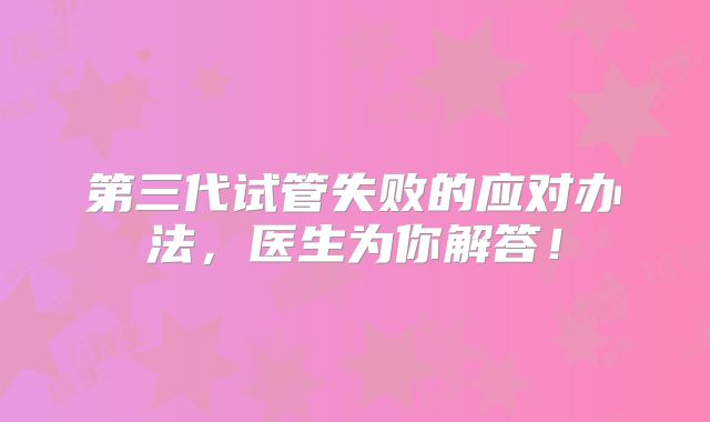 第三代试管失败的应对办法,医生为你解答!