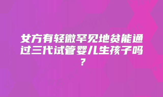 女方有轻微罕见地贫能通过三代试管婴儿生孩子吗？
