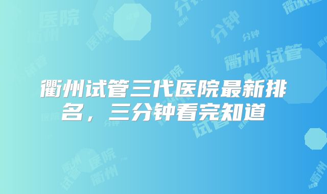 衢州试管三代医院最新排名，三分钟看完知道