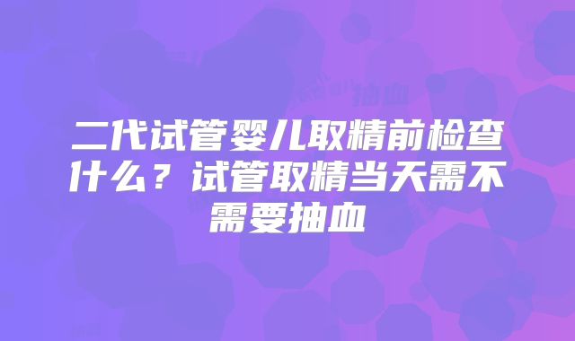 二代试管婴儿取精前检查什么？试管取精当天需不需要抽血