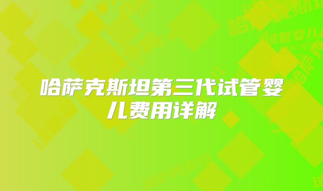 哈萨克斯坦第三代试管婴儿费用详解