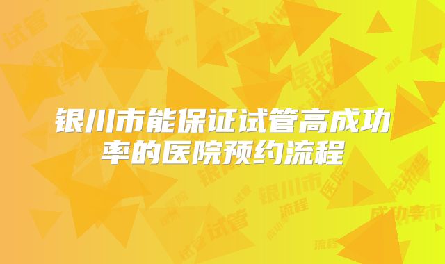 银川市能保证试管高成功率的医院预约流程