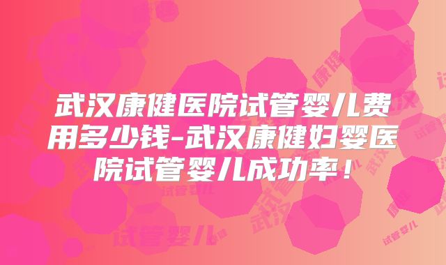武汉康健医院试管婴儿费用多少钱-武汉康健妇婴医院试管婴儿成功率!
