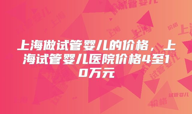 上海做试管婴儿的价格，上海试管婴儿医院价格4至10万元