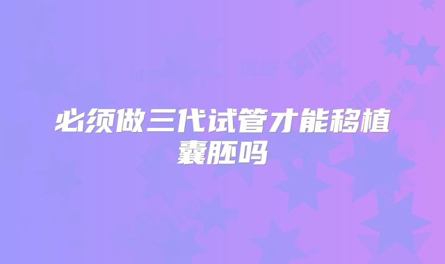 必须做三代试管才能移植囊胚吗
