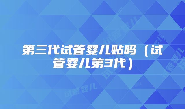 第三代试管婴儿贴吗（试管婴儿第3代）