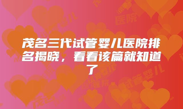 茂名三代试管婴儿医院排名揭晓，看看该篇就知道了