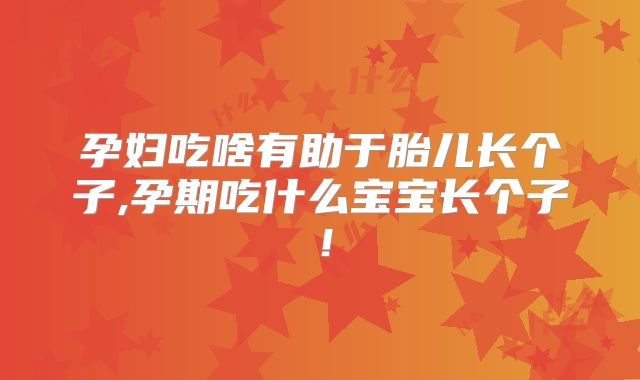 孕妇吃啥有助于胎儿长个子,孕期吃什么宝宝长个子!