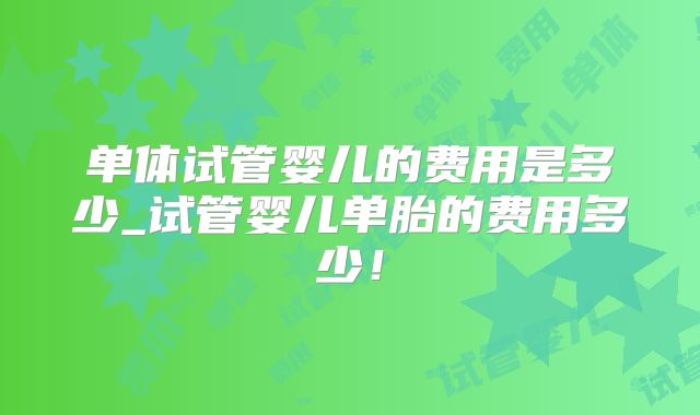 单体试管婴儿的费用是多少_试管婴儿单胎的费用多少!