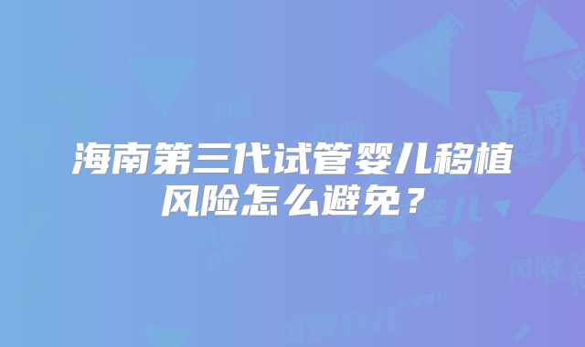 海南第三代试管婴儿移植风险怎么避免？