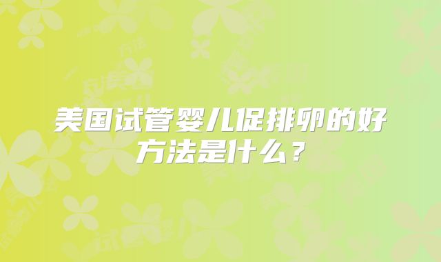 美国试管婴儿促排卵的好方法是什么？