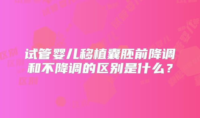 试管婴儿移植囊胚前降调和不降调的区别是什么?