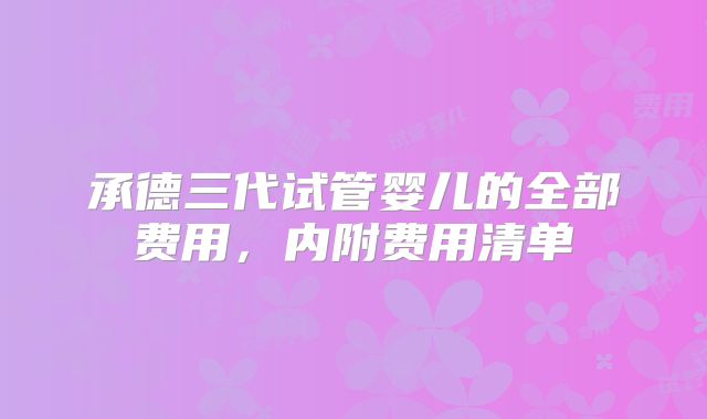 承德三代试管婴儿的全部费用，内附费用清单