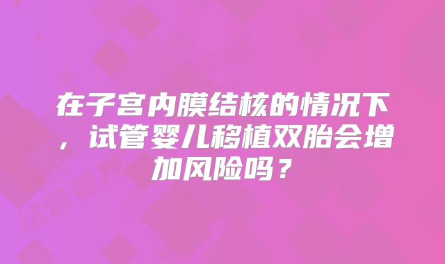 在子宫内膜结核的情况下，试管婴儿移植双胎会增加风险吗？