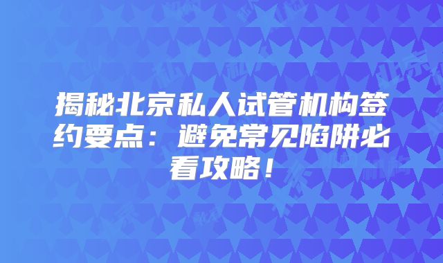 揭秘北京私人试管机构签约要点：避免常见陷阱必看攻略！